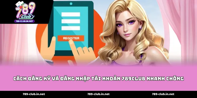 Cách đăng ký và đăng nhập tài khoản 789Club nhanh chóng